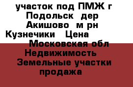 участок под ПМЖ г.Подольск, дер. Акишово, м-рн. Кузнечики › Цена ­ 3 590 000 - Московская обл. Недвижимость » Земельные участки продажа   